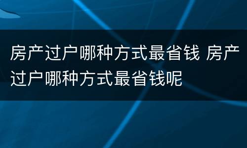 房产过户哪种方式最省钱 房产过户哪种方式最省钱呢
