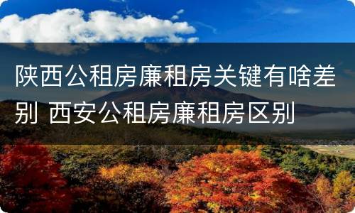 陕西公租房廉租房关键有啥差别 西安公租房廉租房区别