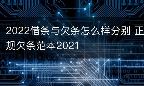 2022借条与欠条怎么样分别 正规欠条范本2021