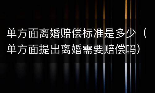 单方面离婚赔偿标准是多少（单方面提出离婚需要赔偿吗）