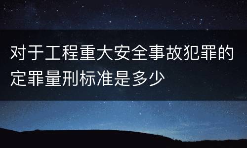 对于工程重大安全事故犯罪的定罪量刑标准是多少