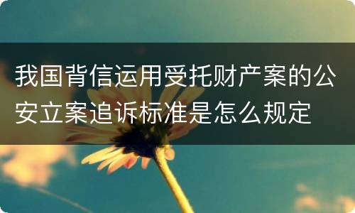 我国背信运用受托财产案的公安立案追诉标准是怎么规定