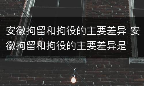 安徽拘留和拘役的主要差异 安徽拘留和拘役的主要差异是