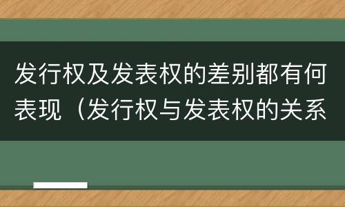 发行权及发表权的差别都有何表现（发行权与发表权的关系）