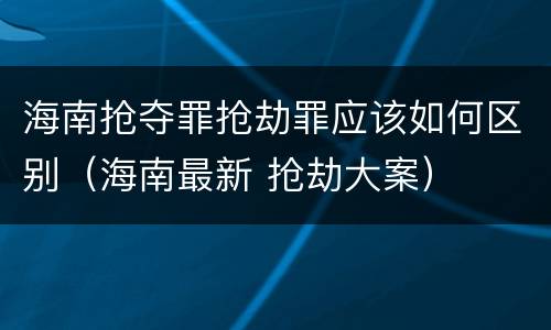 海南抢夺罪抢劫罪应该如何区别（海南最新 抢劫大案）