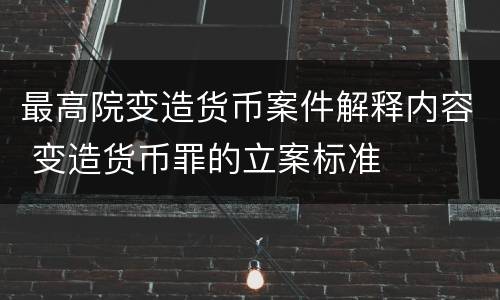 最高院变造货币案件解释内容 变造货币罪的立案标准