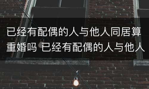 已经有配偶的人与他人同居算重婚吗 已经有配偶的人与他人同居算重婚吗