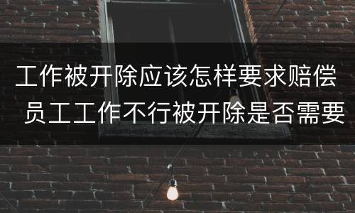 工作被开除应该怎样要求赔偿 员工工作不行被开除是否需要赔偿