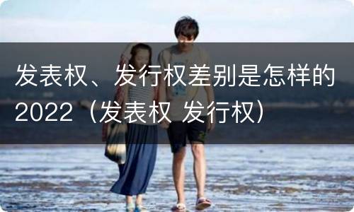 发表权、发行权差别是怎样的2022（发表权 发行权）