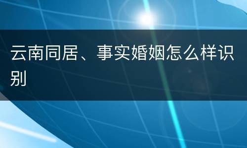 云南同居、事实婚姻怎么样识别