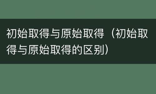初始取得与原始取得（初始取得与原始取得的区别）