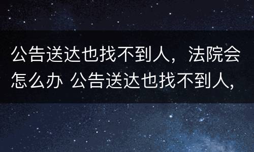 公告送达也找不到人，法院会怎么办 公告送达也找不到人,法院会怎么办理
