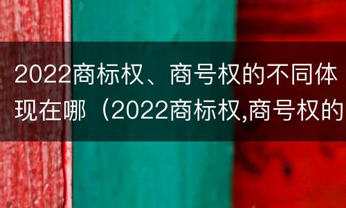 2022商标权、商号权的不同体现在哪（2022商标权,商号权的不同体现在哪方面）
