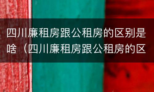 四川廉租房跟公租房的区别是啥（四川廉租房跟公租房的区别是啥意思）