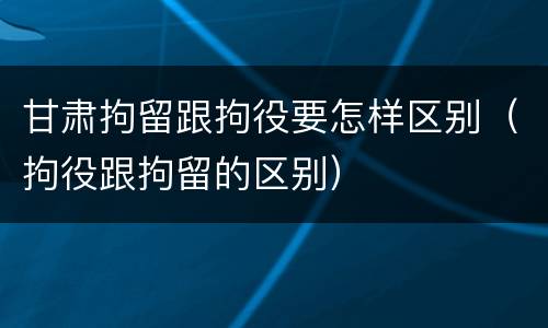 甘肃拘留跟拘役要怎样区别（拘役跟拘留的区别）