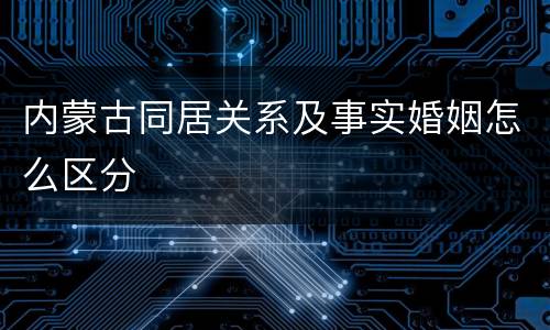内蒙古同居关系及事实婚姻怎么区分