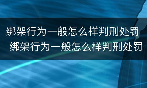 绑架行为一般怎么样判刑处罚 绑架行为一般怎么样判刑处罚多久