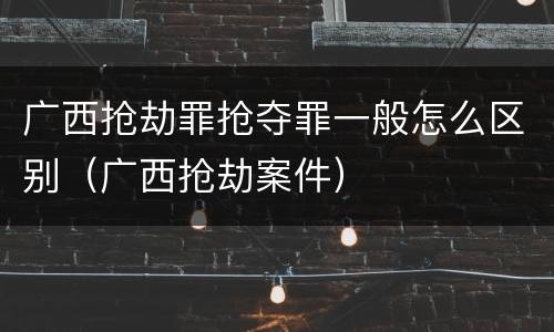 广西抢劫罪抢夺罪一般怎么区别（广西抢劫案件）