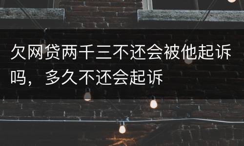 欠网贷两千三不还会被他起诉吗，多久不还会起诉