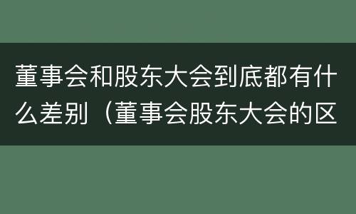 董事会和股东大会到底都有什么差别（董事会股东大会的区别）