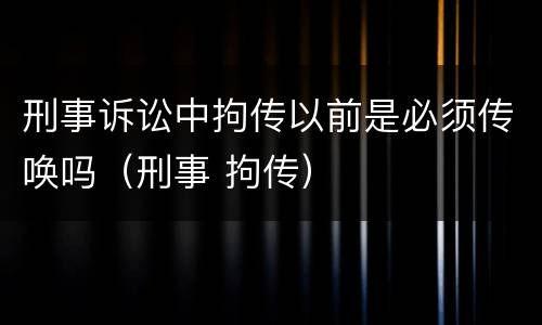 刑事诉讼中拘传以前是必须传唤吗（刑事 拘传）