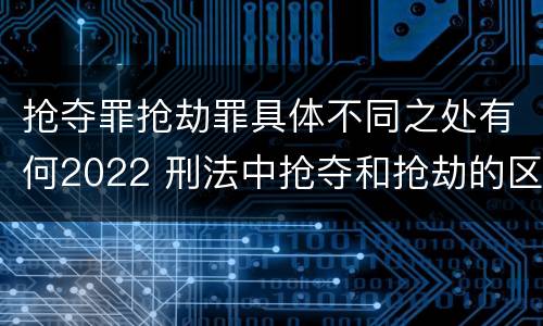 抢夺罪抢劫罪具体不同之处有何2022 刑法中抢夺和抢劫的区别