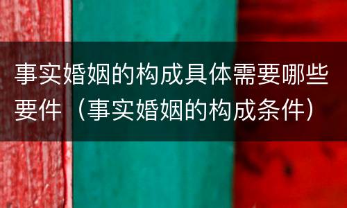 事实婚姻的构成具体需要哪些要件（事实婚姻的构成条件）