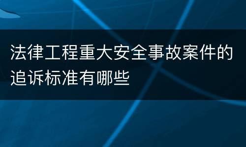 法律工程重大安全事故案件的追诉标准有哪些