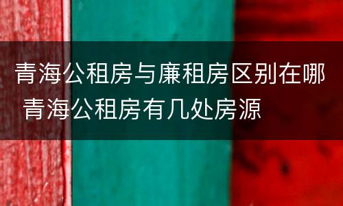 青海公租房与廉租房区别在哪 青海公租房有几处房源