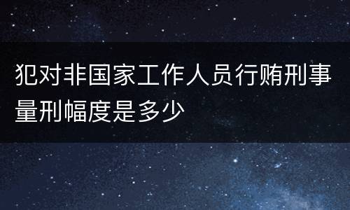 犯对非国家工作人员行贿刑事量刑幅度是多少