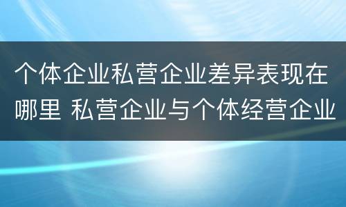 个体企业私营企业差异表现在哪里 私营企业与个体经营企业的区别