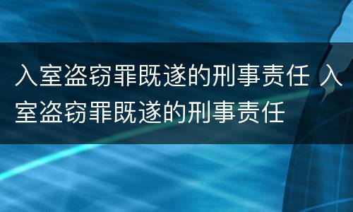 入室盗窃罪既遂的刑事责任 入室盗窃罪既遂的刑事责任