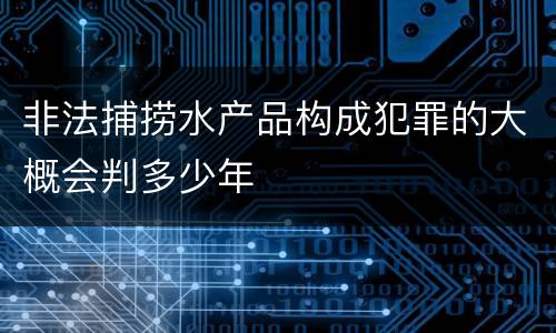 非法捕捞水产品构成犯罪的大概会判多少年