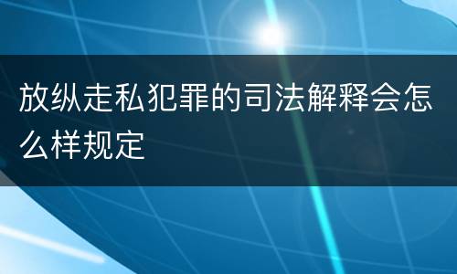 放纵走私犯罪的司法解释会怎么样规定