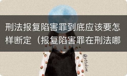 刑法报复陷害罪到底应该要怎样断定（报复陷害罪在刑法哪一章）