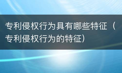 专利侵权行为具有哪些特征（专利侵权行为的特征）