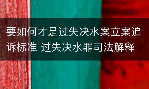 要如何才是过失决水案立案追诉标准 过失决水罪司法解释
