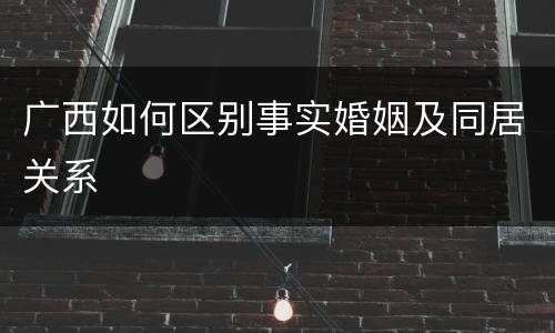 广西如何区别事实婚姻及同居关系
