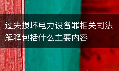 过失损坏电力设备罪相关司法解释包括什么主要内容