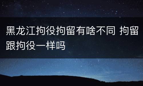 黑龙江拘役拘留有啥不同 拘留跟拘役一样吗