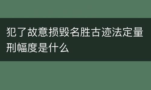 犯了故意损毁名胜古迹法定量刑幅度是什么