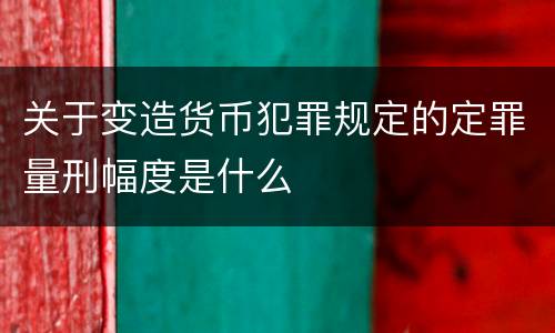 关于变造货币犯罪规定的定罪量刑幅度是什么