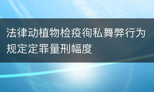 法律动植物检疫徇私舞弊行为规定定罪量刑幅度