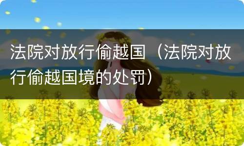 法院对放行偷越国（法院对放行偷越国境的处罚）