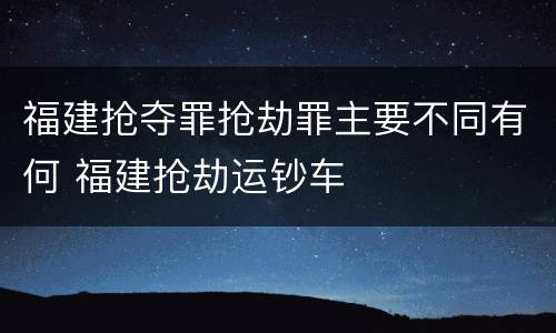 福建抢夺罪抢劫罪主要不同有何 福建抢劫运钞车