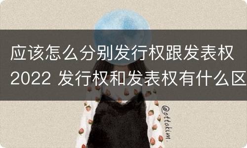 应该怎么分别发行权跟发表权2022 发行权和发表权有什么区别