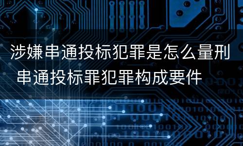 涉嫌串通投标犯罪是怎么量刑 串通投标罪犯罪构成要件