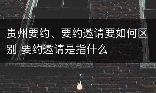贵州要约、要约邀请要如何区别 要约邀请是指什么
