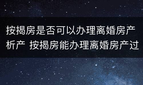 按揭房是否可以办理离婚房产析产 按揭房能办理离婚房产过户吗?