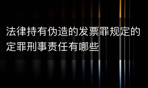 法律持有伪造的发票罪规定的定罪刑事责任有哪些